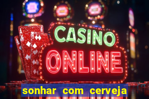 sonhar com cerveja jogo do bicho